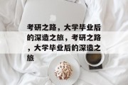 考研之路，大学毕业后的深造之旅，考研之路，大学毕业后的深造之旅