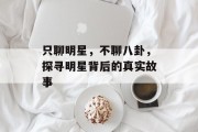 只聊明星，不聊八卦，探寻明星背后的真实故事