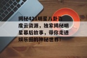 揭秘421明星八卦百度云资源，独家揭秘明星幕后故事，带你走进娱乐圈的神秘世界！