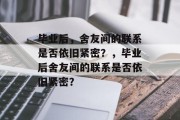 毕业后，舍友间的联系是否依旧紧密？，毕业后舍友间的联系是否依旧紧密？
