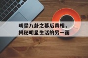 明星八卦之幕后真相，揭秘明星生活的另一面