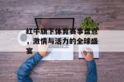 红牛旗下体育赛事盘点，激情与活力的全球盛宴
