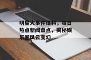 明星大事件爆料，每日热点新闻盘点，揭秘娱乐圈风云变幻