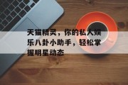 天猫精灵，你的私人娱乐八卦小助手，轻松掌握明星动态