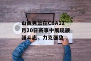 山西男篮在CBA12月20日赛事中展现顽强斗志，力克强敌