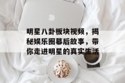 明星八卦板块视频，揭秘娱乐圈幕后故事，带你走进明星的真实生活