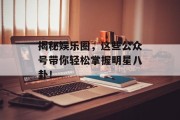揭秘娱乐圈，这些公众号带你轻松掌握明星八卦！