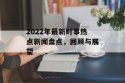 2022年最新时事热点新闻盘点，回顾与展望