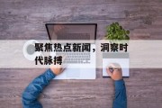 聚焦热点新闻，洞察时代脉搏