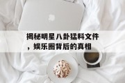 揭秘明星八卦猛料文件，娱乐圈背后的真相