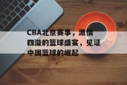 CBA北京赛事，激情四溢的篮球盛宴，见证中国篮球的崛起