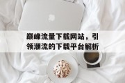 巅峰流量下载网站，引领潮流的下载平台解析