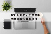 全方位解析，热点新闻图片素材的获取途径