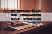 聚合搜索站群热点新闻版本，如何精准捕捉网络热点，引领舆论风向标