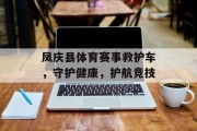 凤庆县体育赛事救护车，守护健康，护航竞技