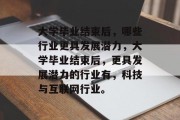 大学毕业结束后，哪些行业更具发展潜力，大学毕业结束后，更具发展潜力的行业有，科技与互联网行业。