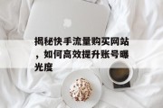 揭秘快手流量购买网站，如何高效提升账号曝光度