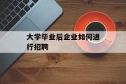 大学毕业后企业如何进行招聘