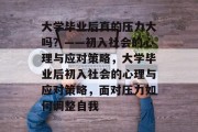 大学毕业后真的压力大吗？——初入社会的心理与应对策略，大学毕业后初入社会的心理与应对策略，面对压力如何调整自我