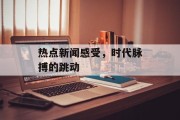 热点新闻感受，时代脉搏的跳动