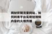 揭秘剪辑流量网站，如何利用平台实现短视频内容的火爆传播