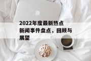 2022年度最新热点新闻事件盘点，回顾与展望