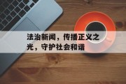 法治新闻，传播正义之光，守护社会和谐