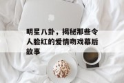 明星八卦，揭秘那些令人脸红的爱情吻戏幕后故事