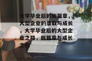 大学毕业后的新篇章,大型企业的录取与成长,大学毕业后的大型企业之路,新篇章与成长之旅 大学毕业后的新篇章,大型企业的录取与成长,大学毕业后的大型企业之路,新篇章与成长之旅