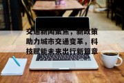 交通新闻聚焦，新政策助力城市交通变革，科技赋能未来出行新篇章