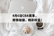 4月6日CBA赛事，激情碰撞，精彩纷呈！