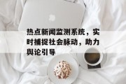 热点新闻监测系统，实时捕捉社会脉动，助力舆论引导