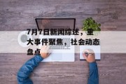 7月7日新闻综述，重大事件聚焦，社会动态盘点