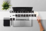 CBA赛事的精彩瞬间，一场篮球盛宴的视觉盛宴