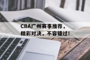 CBA广州赛事推荐，精彩对决，不容错过！
