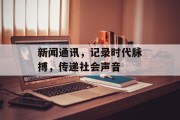 新闻通讯，记录时代脉搏，传递社会声音