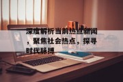深度解析当前热点新闻，聚焦社会热点，探寻时代脉搏