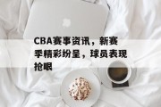 CBA赛事资讯，新赛季精彩纷呈，球员表现抢眼