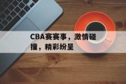 CBA赛赛事，激情碰撞，精彩纷呈