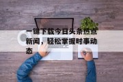 一键下载今日头条热点新闻，轻松掌握时事动态
