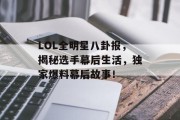 LOL全明星八卦报，揭秘选手幕后生活，独家爆料幕后故事！