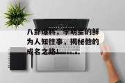 八卦爆料，李明星的鲜为人知往事，揭秘他的成名之路！