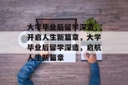 大学毕业后留学深造，开启人生新篇章，大学毕业后留学深造，启航人生新篇章