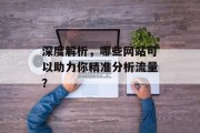 深度解析，哪些网站可以助力你精准分析流量？
