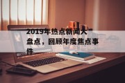 2019年热点新闻大盘点，回顾年度焦点事件