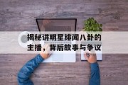 揭秘讲明星绯闻八卦的主播，背后故事与争议