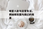 明星八卦与日常生活，揭秘娱乐圈与我们的距离