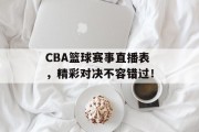 CBA篮球赛事直播表，精彩对决不容错过！
