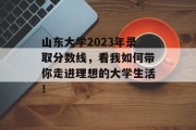 山东大学2023年录取分数线，看我如何带你走进理想的大学生活！