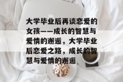 大学毕业后再谈恋爱的女孩——成长的智慧与爱情的邂逅，大学毕业后恋爱之路，成长的智慧与爱情的邂逅